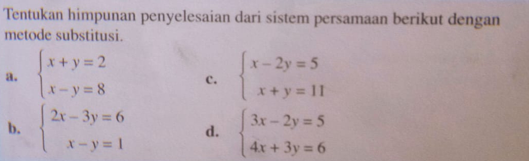 Tentukan himpunan penyelesaian dari sistem persamaan berikut dengan
metode substitusi.
a. beginarrayl x+y=2 x-y=8endarray. beginarrayl x-2y=5 x+y=11endarray.
c.
b. beginarrayl 2x-3y=6 x-y=1endarray.
d. beginarrayl 3x-2y=5 4x+3y=6endarray.