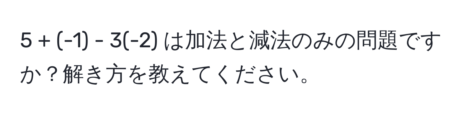 5 + (-1) - 3(-2) は加法と減法のみの問題ですか？解き方を教えてください。