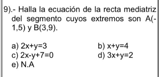 9).- Halla la ecuación de la recta mediatriz
del segmento cuyos extremos son A(-
1,5) y B(3,9).
a) 2x+y=3 b) x+y=4
c) 2x-y+7=0 d) 3x+y=2
e) N.A