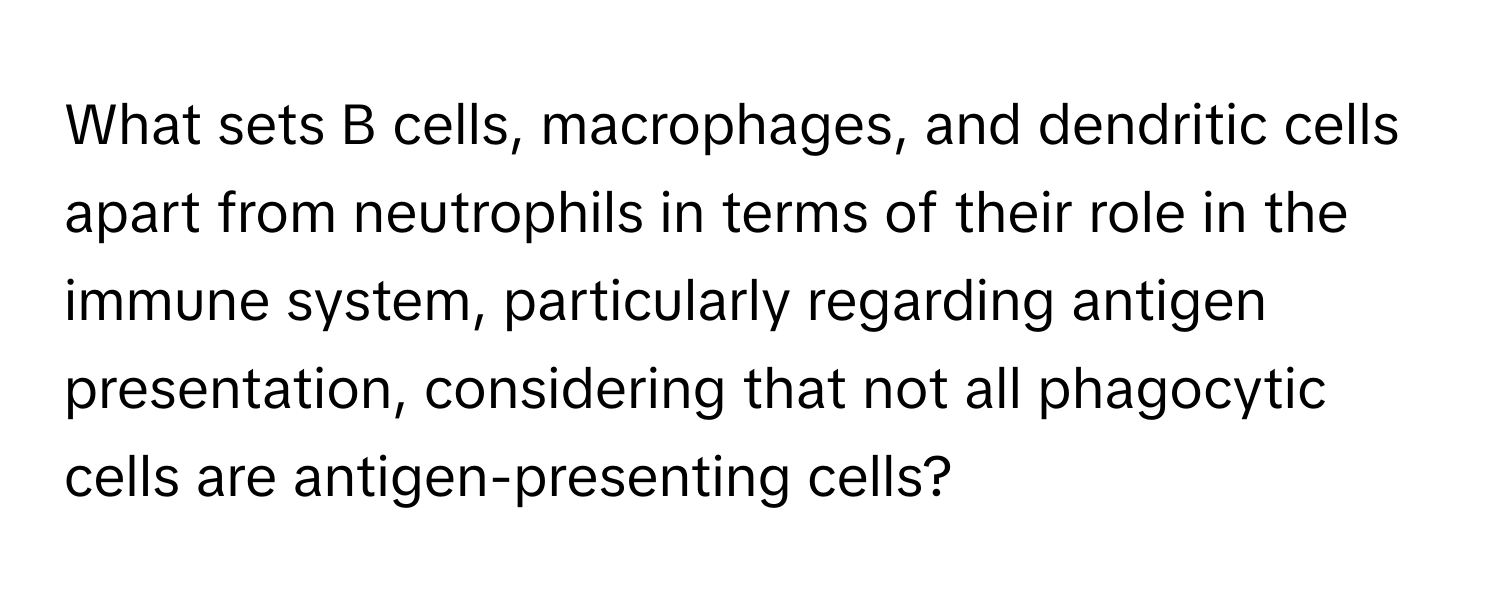 What sets B cells, macrophages, and dendritic cells apart from neutrophils in terms of their role in the immune system, particularly regarding antigen presentation, considering that not all phagocytic cells are antigen-presenting cells?