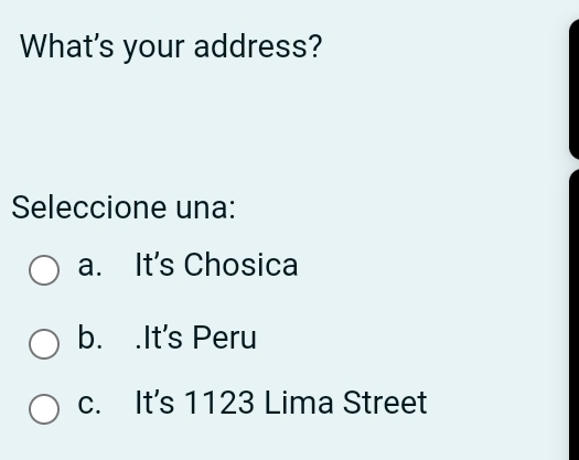 What's your address?
Seleccione una:
a. It's Chosica
b. .It's Peru
c. It's 1123 Lima Street