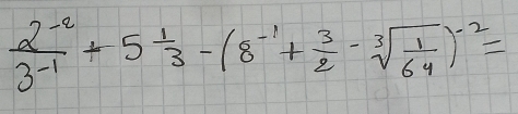  (2^(-2))/3^(-1) +5 1/3 -(8^(-1)+ 3/2 -sqrt[3](frac 1)64)^-2=