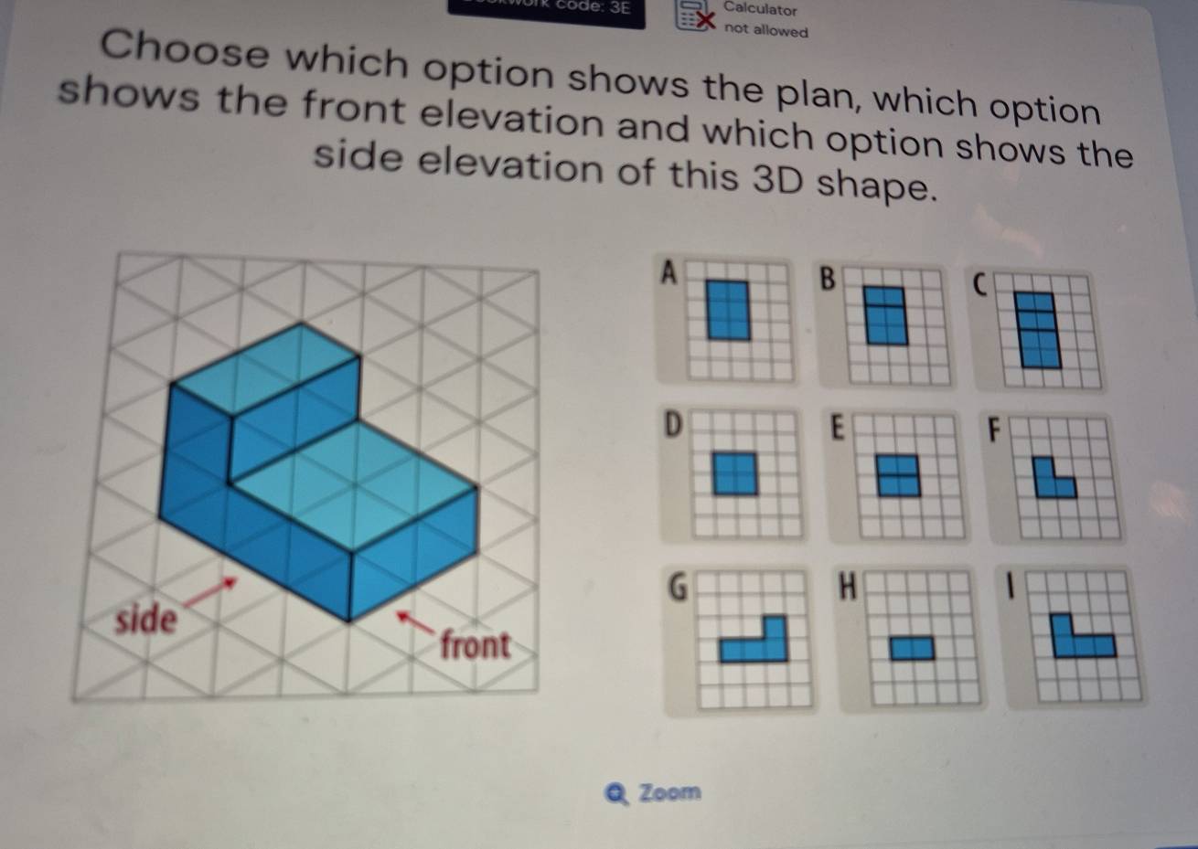 code: 3E Calculator 
not allowed 
Choose which option shows the plan, which option 
shows the front elevation and which option shows the 
side elevation of this 3D shape. 
QZoom