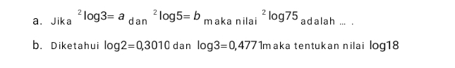 Jika^2log 3=a_(dan)^2log 5=b maka nilai^2log 75 adalah ... . 
b. Diketahui log 2=0,3010 dan log 3=0,4771r 1maka tentukan nilai log18