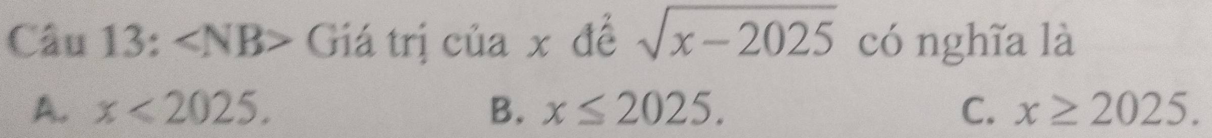 ∠ NB> Giá trị của x đề sqrt(x-2025) có nghĩa là
A. x<2025</tex>. B. x≤ 2025. C. x≥ 2025.