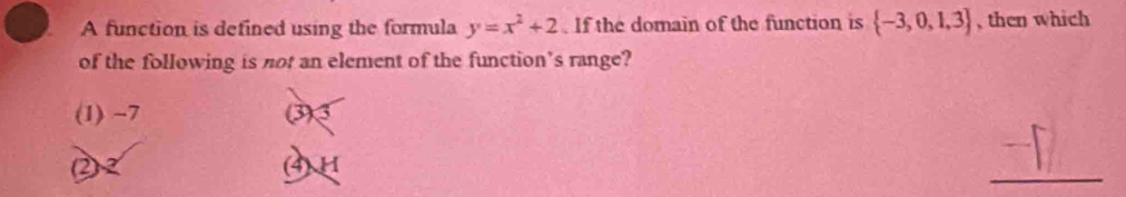 A function is defined using the formula y=x^2+2 If the domain of the function is  -3,0,1,3 , then which
of the following is not an element of the function’s range?
(1) ~7 (3) 3
(2) 2 (4) H