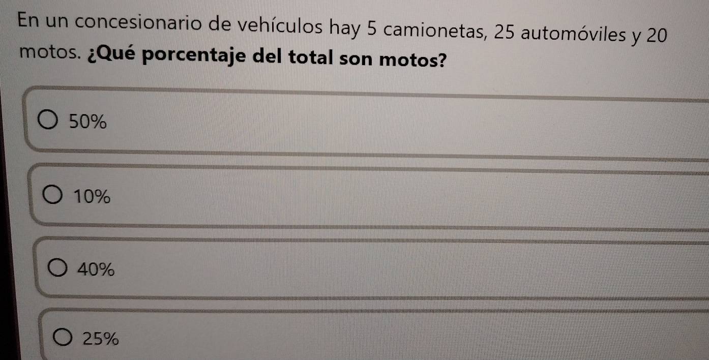 En un concesionario de vehículos hay 5 camionetas, 25 automóviles y 20
motos. ¿Qué porcentaje del total son motos?
50%
10%
40%
25%