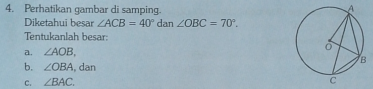 Perhatikan gambar di samping. 
Diketahui besar ∠ ACB=40° dan ∠ OBC=70°. 
Tentukanlah besar: 
a. ∠ AOB, 
b. ∠ OBA , dan 
C. ∠ BAC.