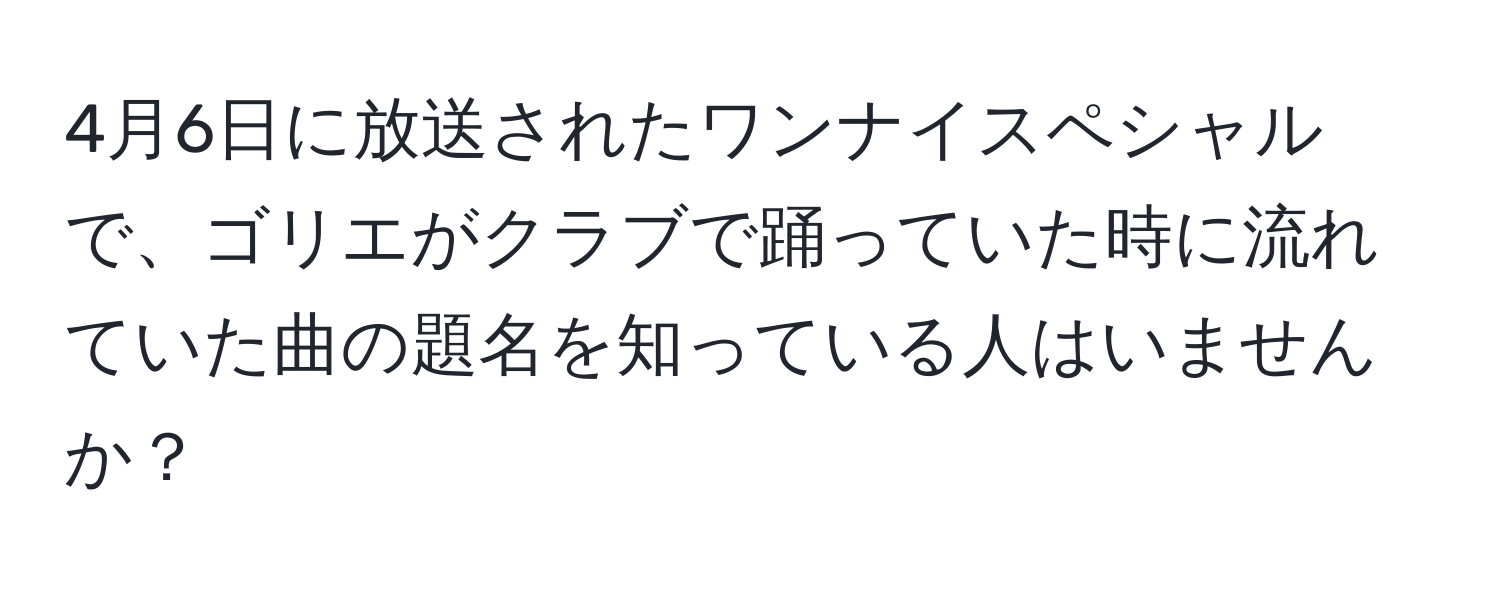 4月6日に放送されたワンナイスペシャルで、ゴリエがクラブで踊っていた時に流れていた曲の題名を知っている人はいませんか？