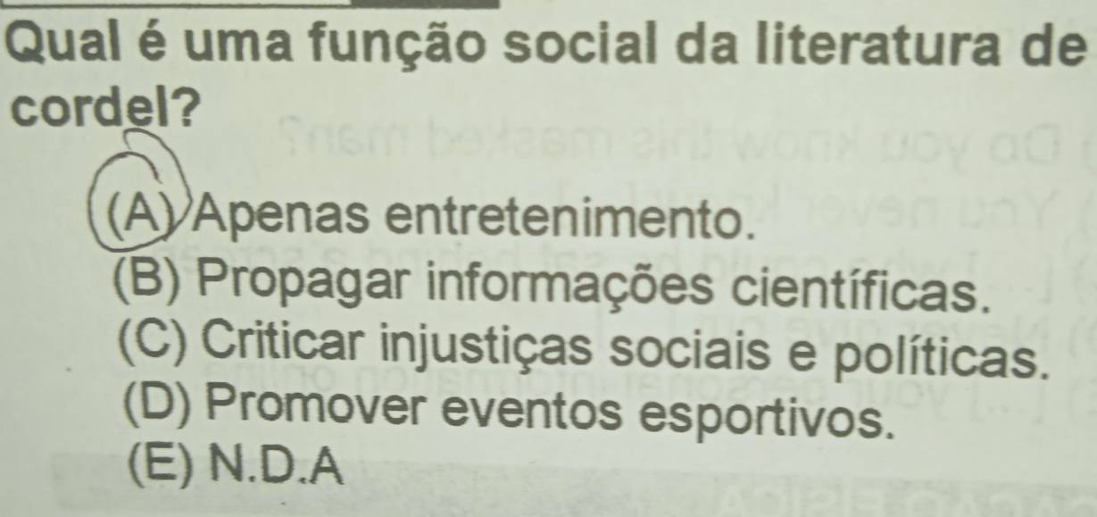 Qual é uma função social da literatura de
cordel?
(A) Apenas entretenimento.
(B) Propagar informações científicas.
(C) Criticar injustiças sociais e políticas.
(D) Promover eventos esportivos.
(E) N.D.A