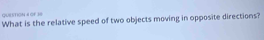 OF 30 
What is the relative speed of two objects moving in opposite directions?