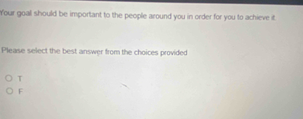 Your goal should be important to the people around you in order for you to achieve it.
Please select the best answer from the choices provided
T
F