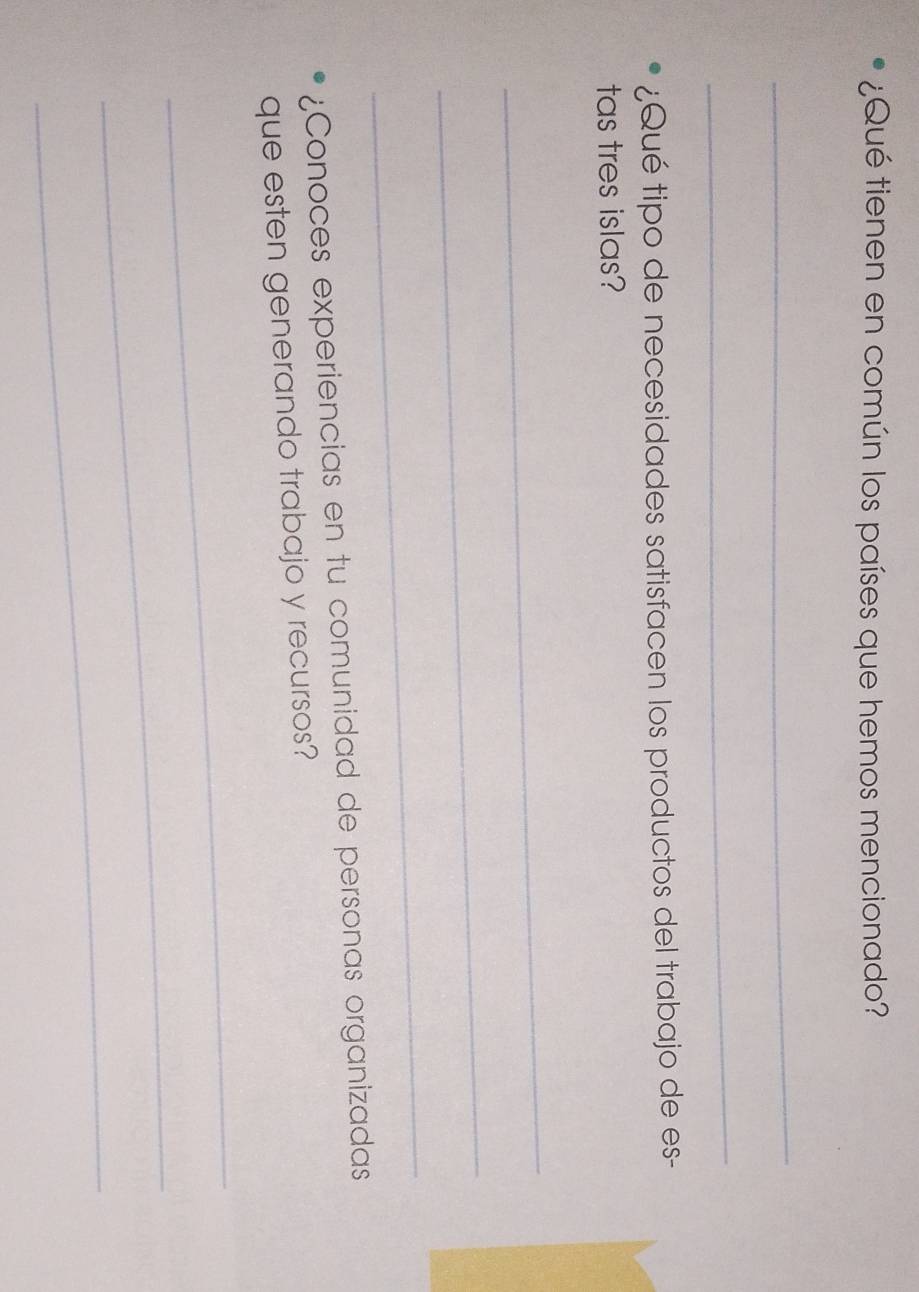 ¿Qué tienen en común los países que hemos mencionado? 
_ 
_ 
¿Qué tipo de necesidades satisfacen los productos del trabajo de es- 
tas tres islas? 
_ 
_ 
_ 
¿Conoces experiencias en tu comunidad de personas organizadas 
que esten generando trabajo y recursos? 
_ 
_ 
_