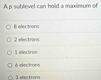 A p sublevel can hold a maximum of
8 electrons
2 electrons
1 electron
6 electrons
3 electrons