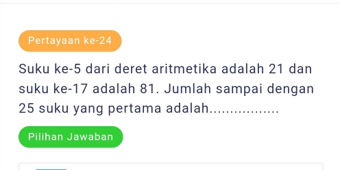 Pertayaan ke- 24
Suku ke -5 dari deret aritmetika adalah 21 dan 
suku ke -17 adalah 81. Jumlah sampai dengan
25 suku yang pertama adalah_ 
Pilihan Jawaban