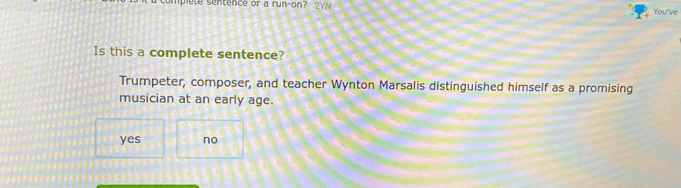 piete sentence or a run-on? 2YN You've
Is this a complete sentence?
Trumpeter, composer, and teacher Wynton Marsalis distinguished himself as a promising
musician at an early age.
yes no