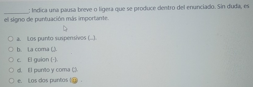 Indica una pausa breve o ligera que se produce dentro del enunciado. Sin duda, es
el signo de puntuación más importante.
a. Los punto suspensivos (...).
b. La coma (,).
c. El guion (-).
d. El punto y coma (;).
e. Los dos puntos