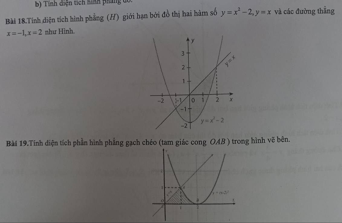 Tính diện tích hình pháng do.
Bài 18.Tính diện tích hình phẳng (H) giới hạn bởi đồ thị hai hàm số y=x^2-2,y=x và các đường thắng
x=-1,x=2 như Hình.
Bài 19.Tính diện tích phần hình phẳng gạch chéo (tam giác cong OAB ) trong hình vẽ bên.