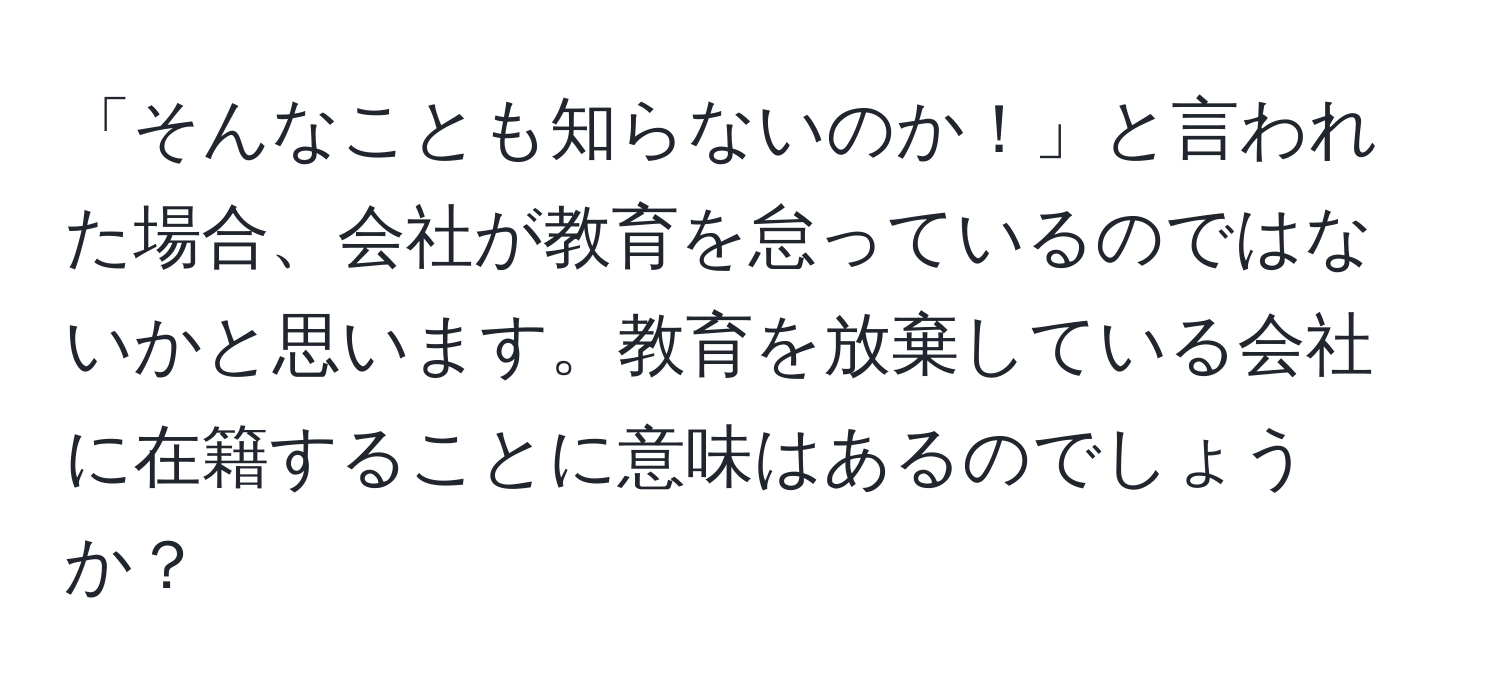 「そんなことも知らないのか！」と言われた場合、会社が教育を怠っているのではないかと思います。教育を放棄している会社に在籍することに意味はあるのでしょうか？