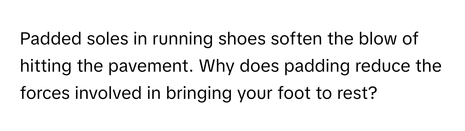 Padded soles in running shoes soften the blow of hitting the pavement. Why does padding reduce the forces involved in bringing your foot to rest?