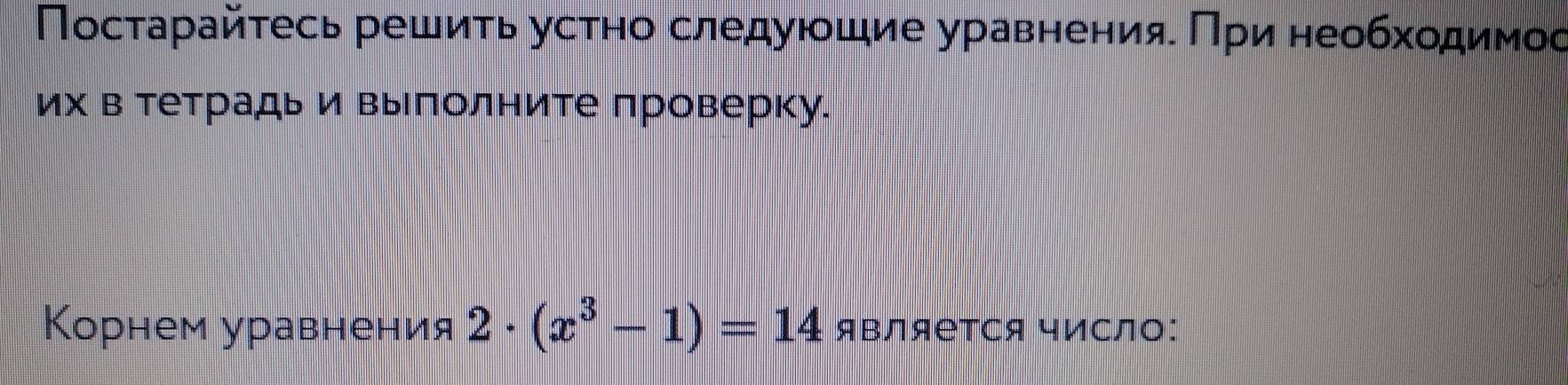 Посτарайτесь решиτь устно следуюοшие уравненияеΠри необхοдимос 
их в Тетрадь и выπолните проверку. 
Корнем уравнения 2· (x^3-1)=14 яΒляеΤся число: