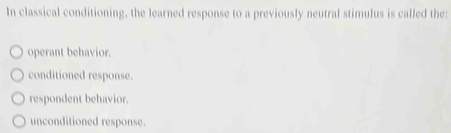 In classical conditioning, the learned response to a previously neutral stimulus is called the:
operant behavior.
conditioned response.
respondent behavior.
unconditioned response.