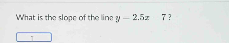 What is the slope of the line y=2.5x-7 ? 
I