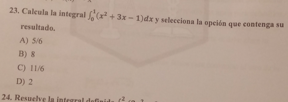 Calcula la integral ∈t _0^(1(x^2)+3x-1)dx y selecciona la opción que contenga su
resultado.
A) 5/6
B) 8
C) 11/6
D) 2
24. Resuelve la integral defni -2 7