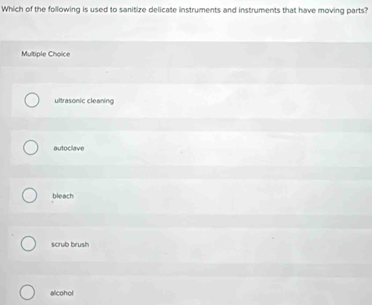 Which of the following is used to sanitize delicate instruments and instruments that have moving parts?
Multiple Choice
ultrasonic cleaning
autoclave
bleach
scrub brush
alcohol