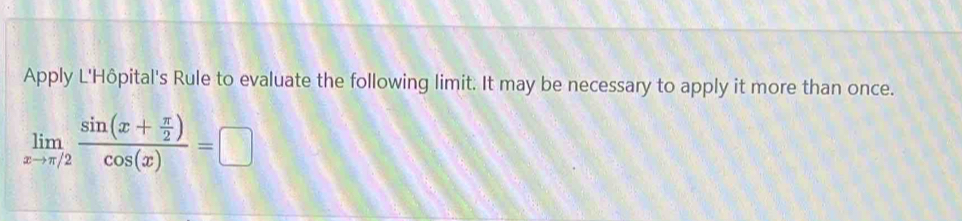 Apply L'Hôpital's Rule to evaluate the following limit. It may be necessary to apply it more than once.
limlimits _xto π /2frac sin (x+ π /2 )cos (x)=□