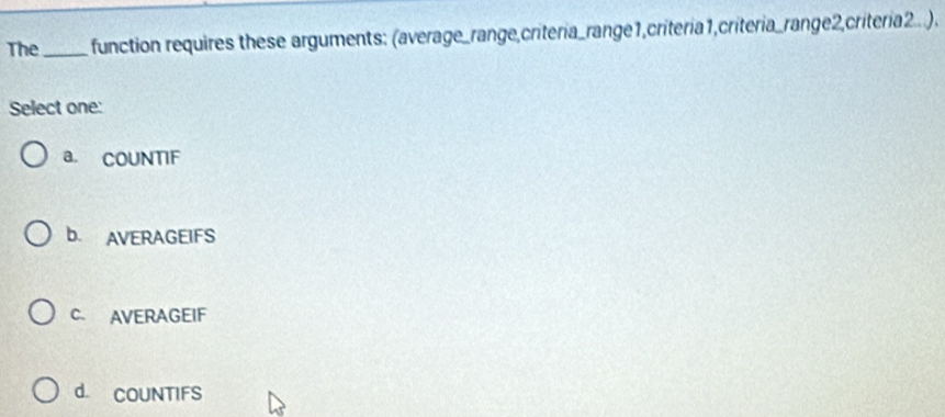 The_ function requires these arguments: (average_range,criteria_range1,criteria1,criteria_range2,criteria2...).
Select one:
a. COUNTIF
b. AVERAGEIFS
C. AVERAGEIF
d. COUNTIFS