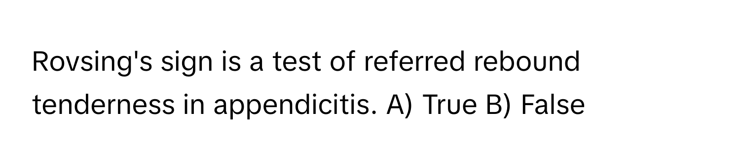 Rovsing's sign is a test of referred rebound tenderness in appendicitis.  A) True B) False