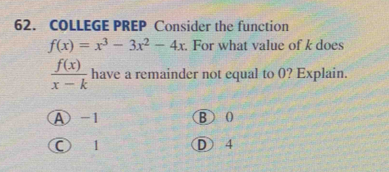 COLLEGE PREP Consider the function
f(x)=x^3-3x^2-4x. For what value of k does
 f(x)/x-k  have a remainder not equal to 0? Explain.
A -1 B 0
○ 1 D 4