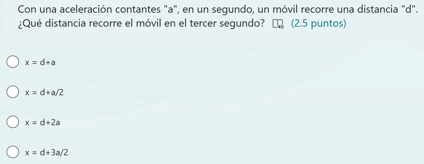 Con una aceleración contantes "a", en un segundo, un móvil recorre una distancia "d".
¿Qué distancia recorre el móvil en el tercer segundo? (2.5 puntos)
x=d+a
x=d+a/2
x=d+2a
x=d+3a/2