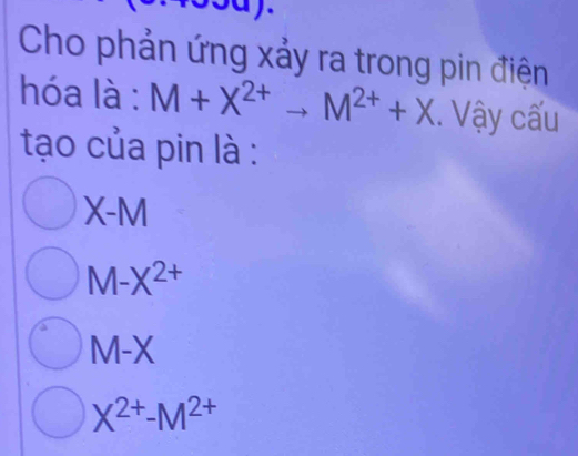 Cho phản ứng xảy ra trong pin điện
hóa là : M+X^(2+)to M^(2+)+X. Vậy cấu
tạo của pin là :
X-M
M-X^(2+)
M-X
X^(2+)-M^(2+)