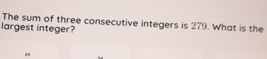 The sum of three consecutive integers is 279. What is the 
largest integer?