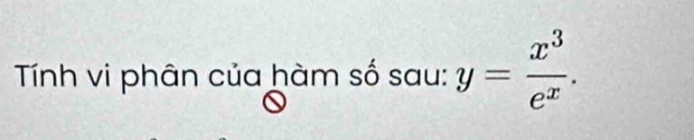 Tính vi phân của hàm số sau: y= x^3/e^x .