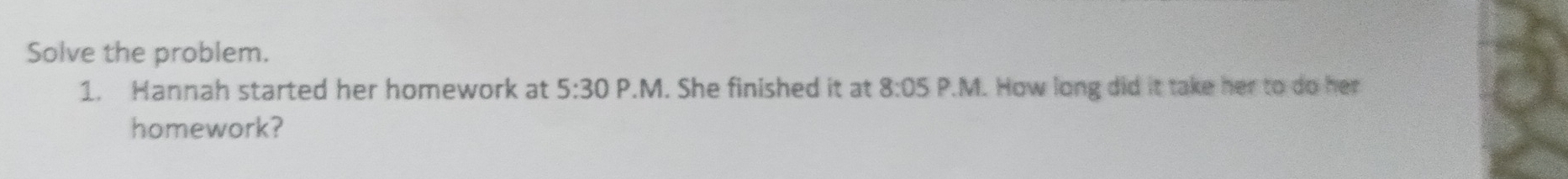 Solve the problem. 
1. Hannah started her homework at 5:30 P.M. She finished it at 8:05 P.M. How long did it take her to do her 
homework?