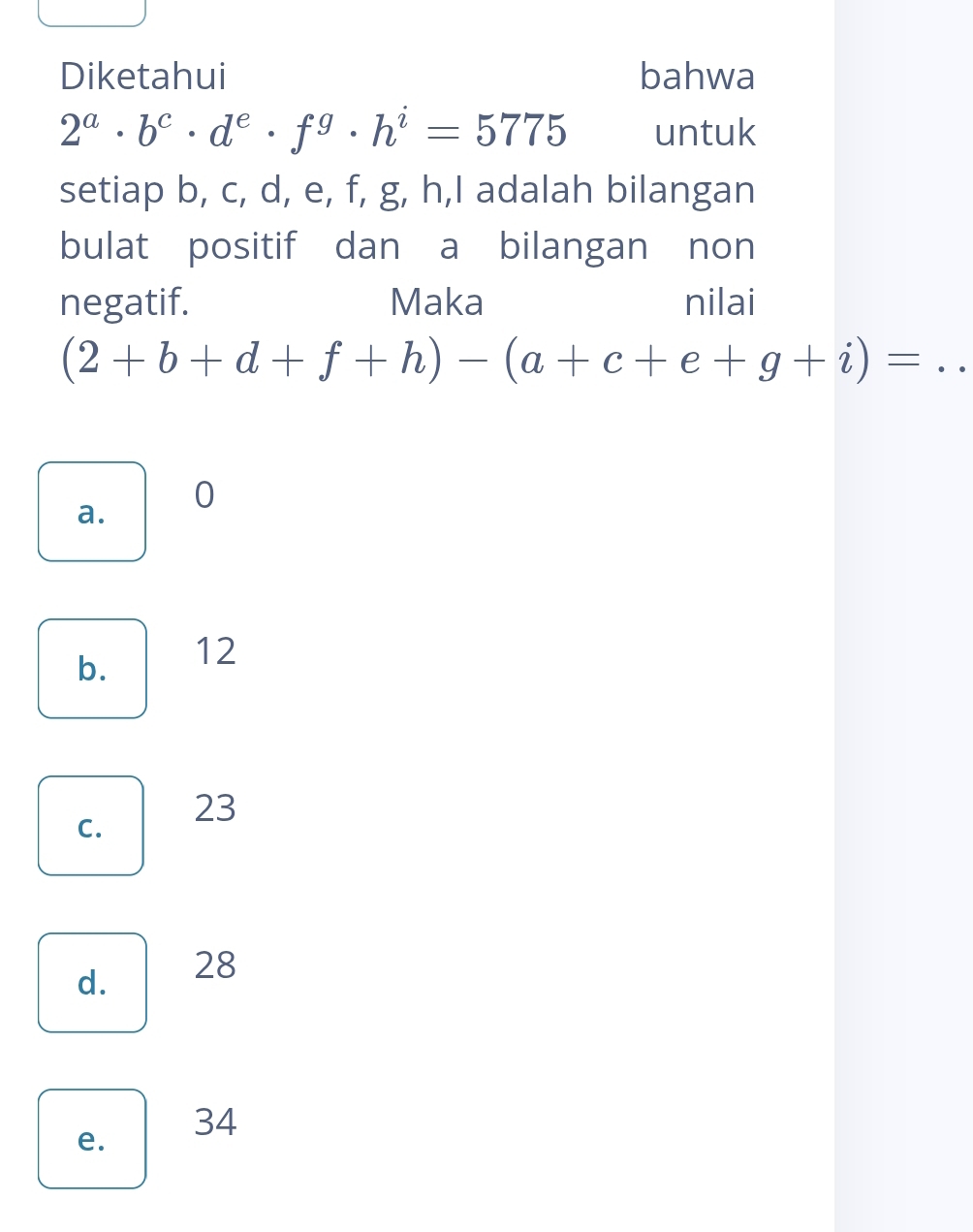 Diketahui bahwa
2^a· b^c· d^e· f^g· h^i=5775 untuk
setiap b, c, d, e, f, g, h, I adalah bilangan
bulat positif dan a bilangan non
negatif. Maka nilai
(2+b+d+f+h)-(a+c+e+g+i)= _
a. 0
b. 12
C. 23
d. 28
e. 34