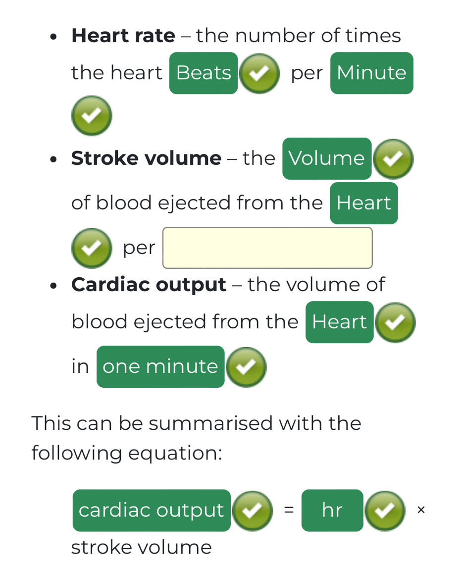 Heart rate - the number of times 
the heart Beats per Minute
Stroke volume - the Volume 
of blood ejected from the Heart 
per 
Cardiac output - the volume of 
blood ejected from the Heart 
in one minute
This can be summarised with the 
following equation: 
cardiac output = hr × 
stroke volume