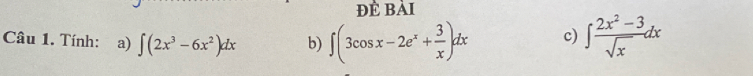 đề bài
Câu 1. Tính: a) ∈t (2x^3-6x^2)dx b) ∈t (3cos x-2e^x+ 3/x )dx ∈t  (2x^2-3)/sqrt(x) dx
c)