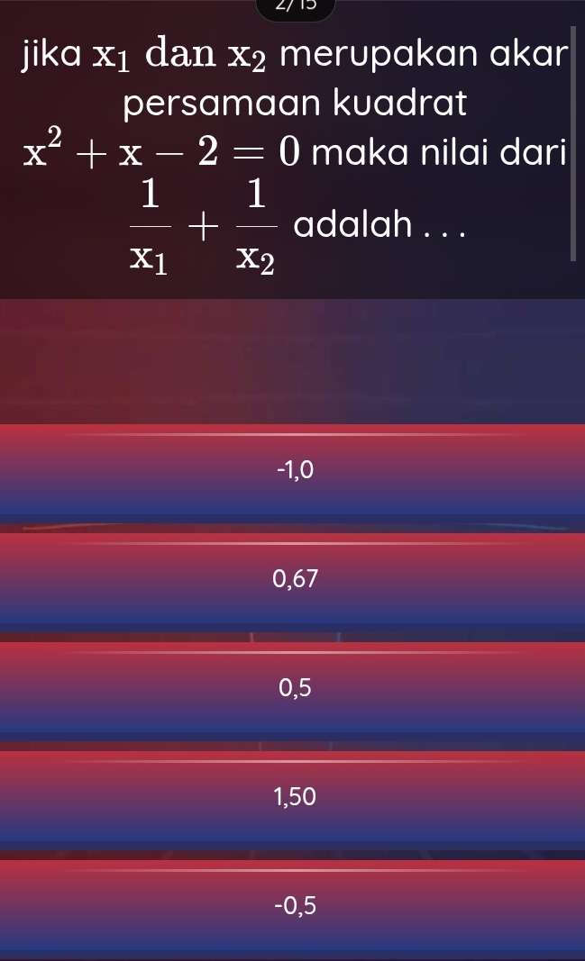 jika X_1 dan x_2 merupakan akar
persamaan kuadrat
x^2+x-2=0 maka nilai dari
frac 1x_1+frac 1x_2 adalah . . .
-1,0
0,67
0,5
1,50
-0,5