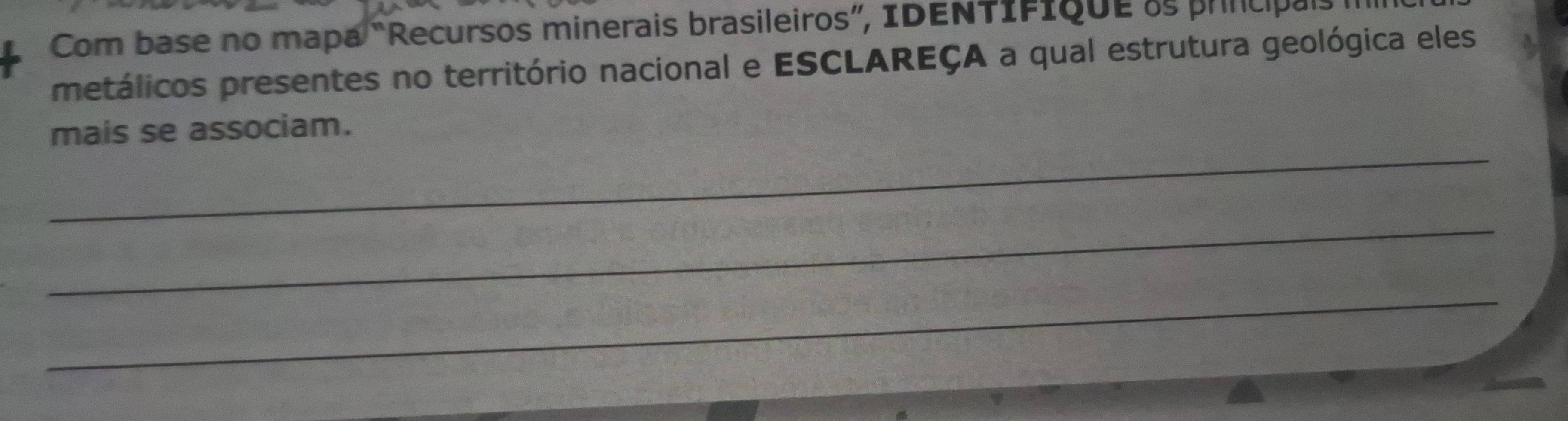 Com base no mapa “Recursos minerais brasileiros”, IDENTIfique as prncipais 
metálicos presentes no território nacional e ESCLAREÇA a qual estrutura geológica eles 
_ 
mais se associam. 
_ 
_