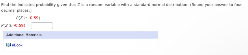 Find the indicated probability given that Z is a random variable with a standard normal distribution. (Round your answer to four 
decimal places.)
P(Z≥ -0.59)
P(Z≥ -0.59)=□
Additional Materials 
eBook