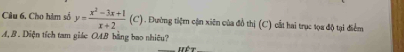 Cho hàm số y= (x^2-3x+1)/x+2 (C). Đường tiệm cận xiên của đồ thị (C) cắt hai trục tọa độ tại điểm 
A, B. Diện tích tam giác OAB bằng bao nhiêu? 
_hét