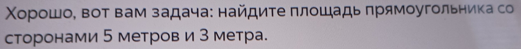 Χорошо, вот вам задача: найдиτе πлοшадь πрямοугольника со 
сторонами 5 метров и 3 метра.