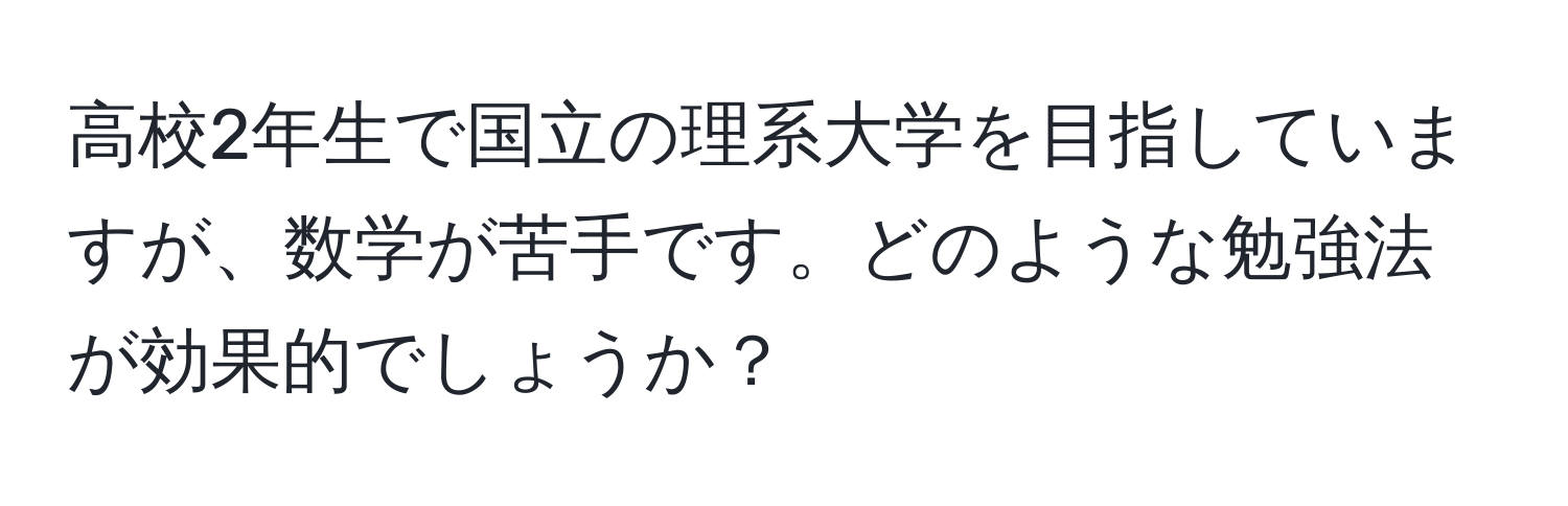 高校2年生で国立の理系大学を目指していますが、数学が苦手です。どのような勉強法が効果的でしょうか？