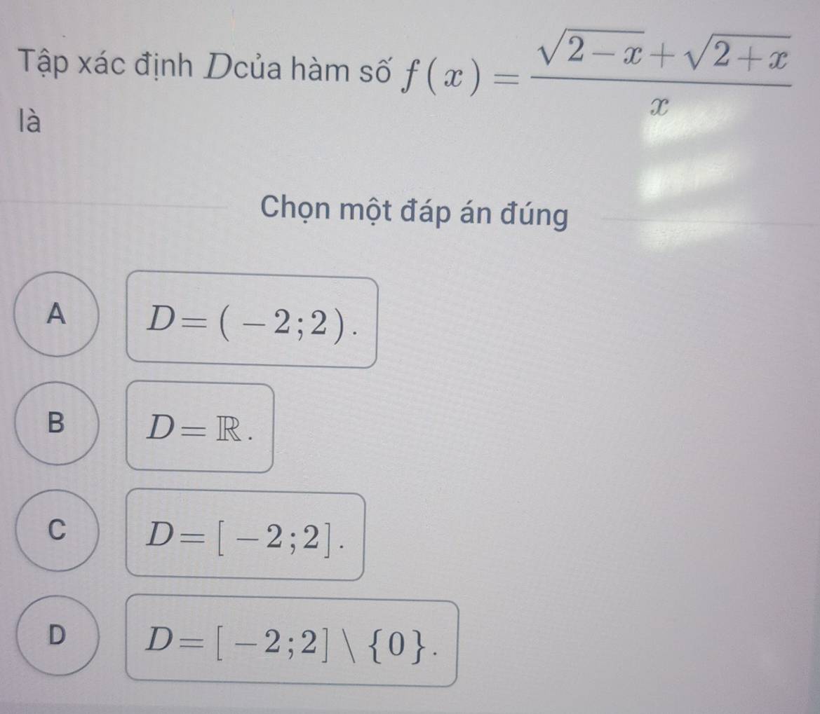 Tập xác định Dcủa hàm số f(x)= (sqrt(2-x)+sqrt(2+x))/x 
là
Chọn một đáp án đúng
A D=(-2;2).
B D=R.
C D=[-2;2].
D D=[-2;2] 0.