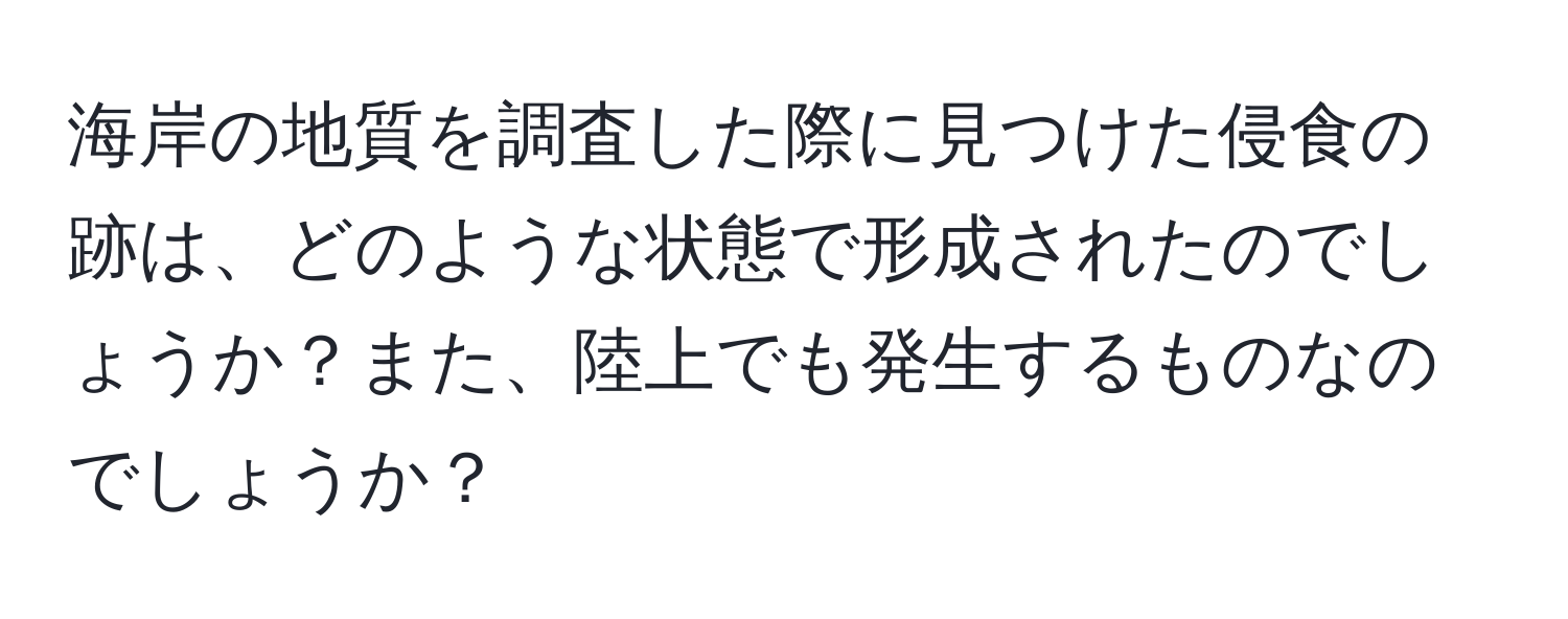 海岸の地質を調査した際に見つけた侵食の跡は、どのような状態で形成されたのでしょうか？また、陸上でも発生するものなのでしょうか？