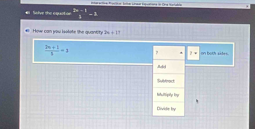 Interactive Practice: Solve Linear Equations in One Variable χ
Solve the equation  (2n-1)/5 -3. 
How can you isolate the quantity 2n+1
 (2n+1)/5 =3
7 ? on both sides.
Add
Subtract
Multiply by
Divide by